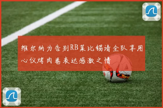 维尔纳为告别RB莱比锡请全队享用心仪烤肉卷表达感激之情