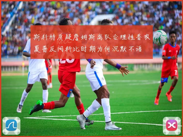 斯科特质疑詹姆斯离队合理性香农夏普反问科比时期为何沉默不语