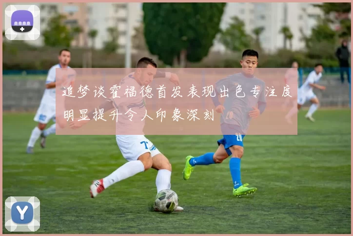 追梦谈霍福德首发表现出色专注度明显提升令人印象深刻