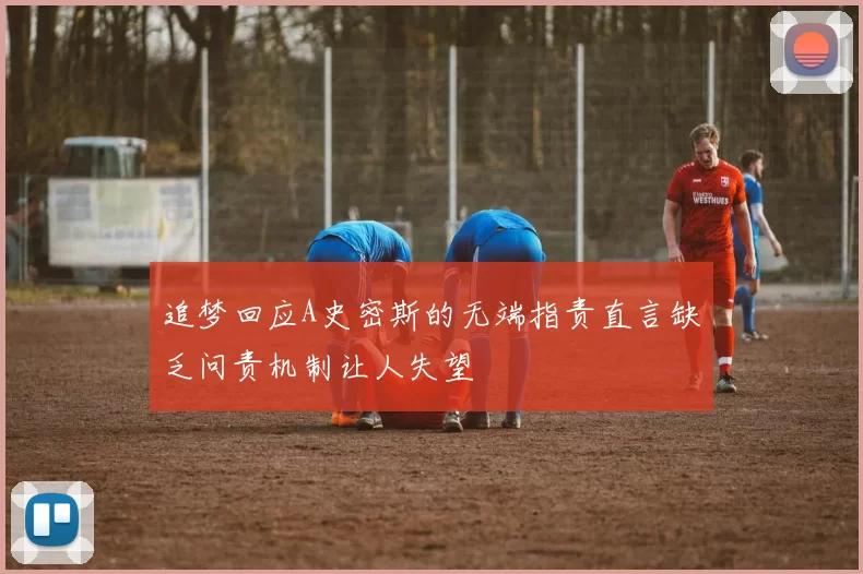 追梦回应A史密斯的无端指责直言缺乏问责机制让人失望
