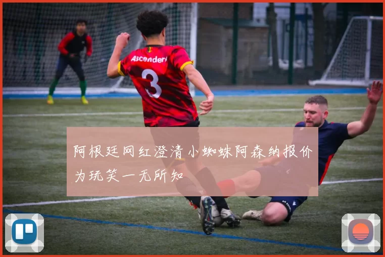 阿根廷网红澄清小蜘蛛阿森纳报价为玩笑一无所知
