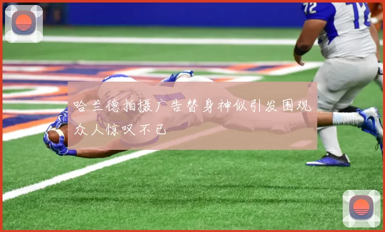 哈兰德拍摄广告替身神似引发围观众人惊叹不已
