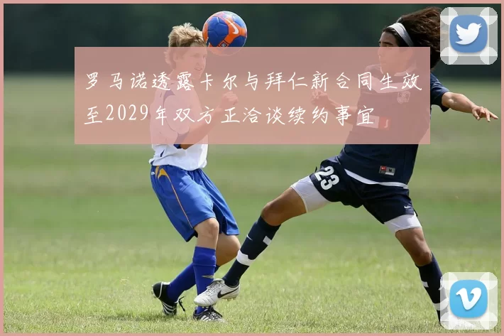 罗马诺透露卡尔与拜仁新合同生效至2029年双方正洽谈续约事宜