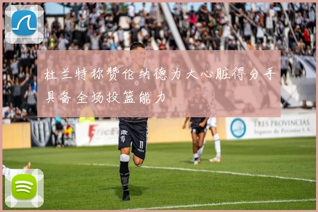 杜兰特称赞伦纳德为大心脏得分手具备全场投篮能力