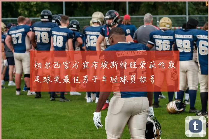 切尔西官方宣布埃斯特旺荣获伦敦足球奖最佳男子年轻球员称号