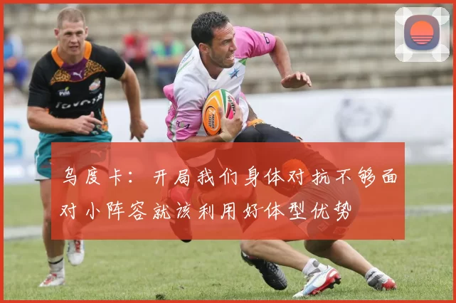 乌度卡：开局我们身体对抗不够面对小阵容就该利用好体型优势