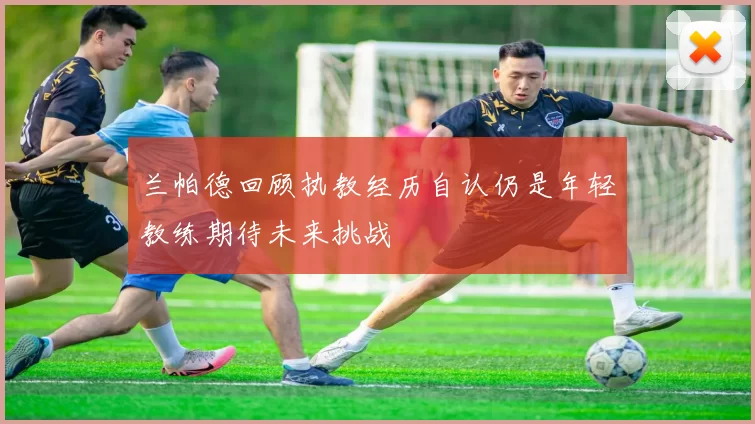兰帕德回顾执教经历自认仍是年轻教练期待未来挑战