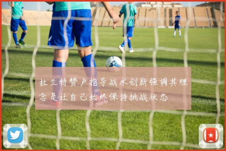 杜兰特赞卢指导战术创新强调其理念是让自己始终保持挑战状态