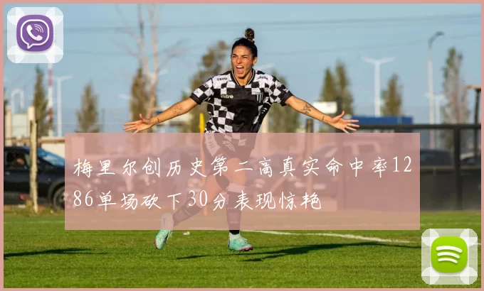 梅里尔创历史第二高真实命中率1286单场砍下30分表现惊艳