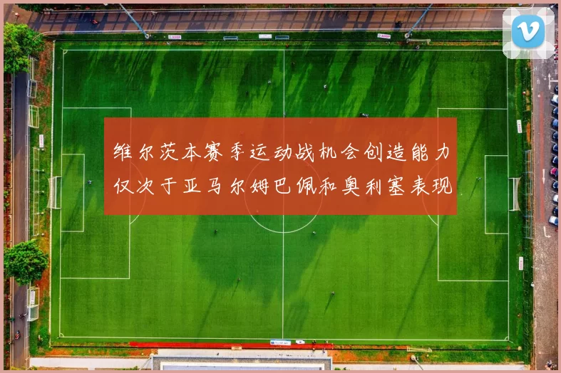 维尔茨本赛季运动战机会创造能力仅次于亚马尔姆巴佩和奥利塞表现突出