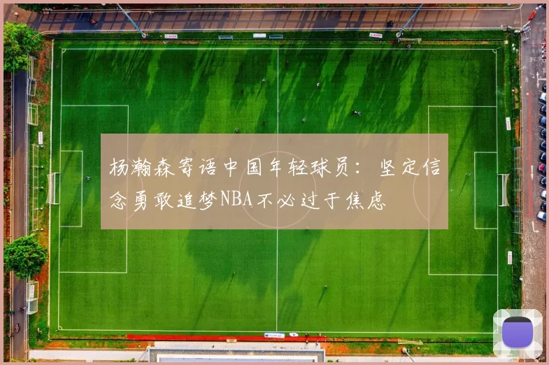 杨瀚森寄语中国年轻球员：坚定信念勇敢追梦NBA不必过于焦虑