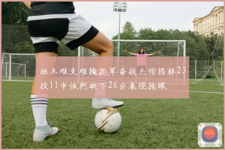 独木难支难掩孤军奋战杰伦格林23投11中依然砍下26分表现抢眼