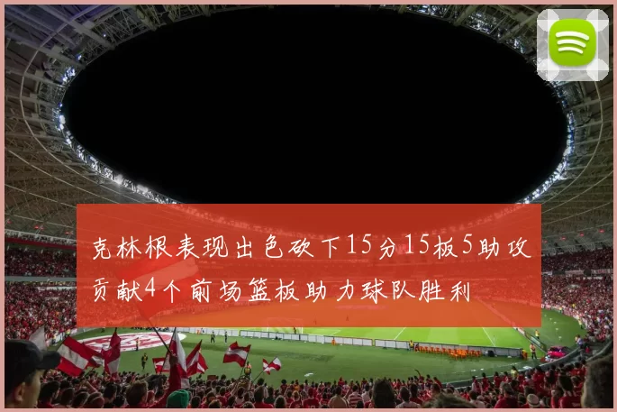 克林根表现出色砍下15分15板5助攻贡献4个前场篮板助力球队胜利