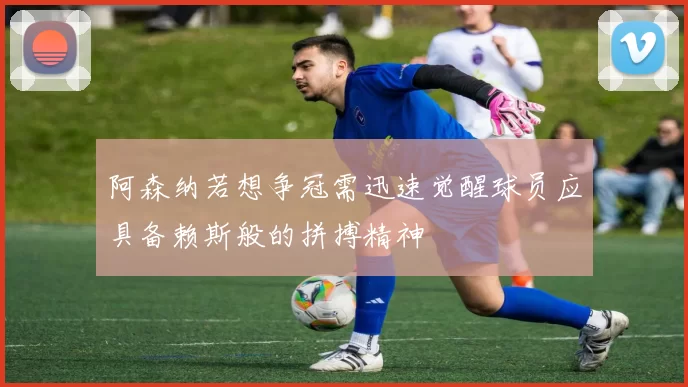 阿森纳若想争冠需迅速觉醒球员应具备赖斯般的拼搏精神
