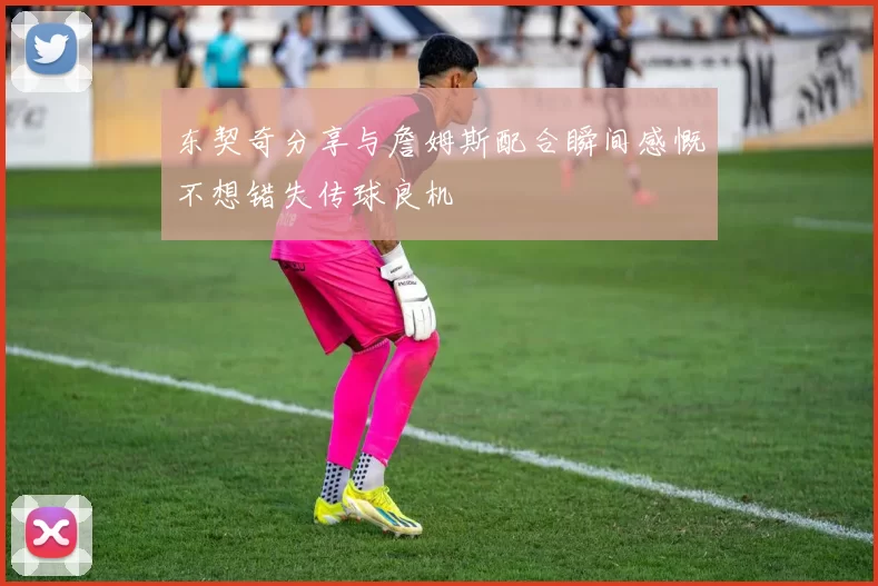 东契奇分享与詹姆斯配合瞬间感慨不想错失传球良机