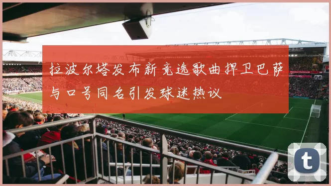 拉波尔塔发布新竞选歌曲捍卫巴萨与口号同名引发球迷热议