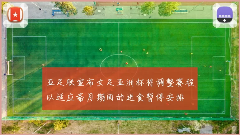 亚足联宣布女足亚洲杯将调整赛程以适应斋月期间的进食暂停安排