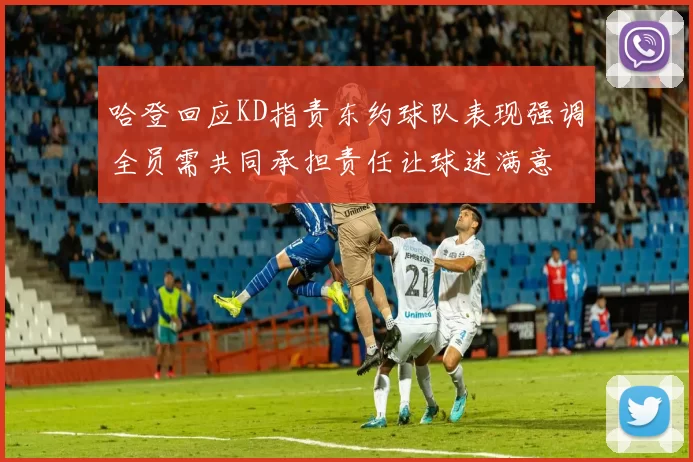 哈登回应KD指责东约球队表现强调全员需共同承担责任让球迷满意