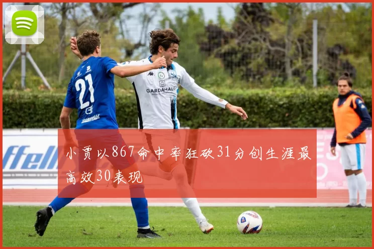 小贾以867命中率狂砍31分创生涯最高效30表现