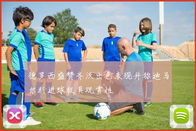 德罗西盛赞齐沃出色表现并称迪马尔科进球极具观赏性