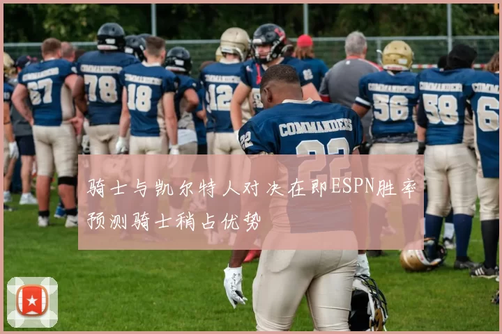 骑士与凯尔特人对决在即ESPN胜率预测骑士稍占优势