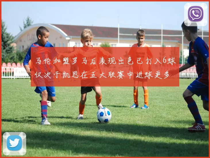 马伦加盟罗马后表现出色已打入6球仅次于凯恩在五大联赛中进球更多