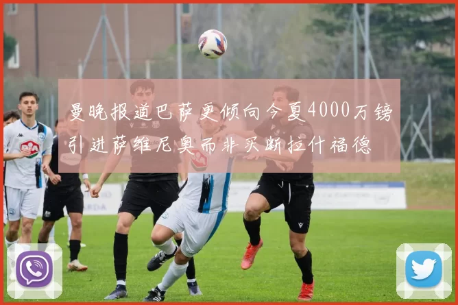 曼晚报道巴萨更倾向今夏4000万镑引进萨维尼奥而非买断拉什福德